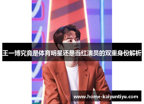 王一博究竟是体育明星还是当红演员的双重身份解析